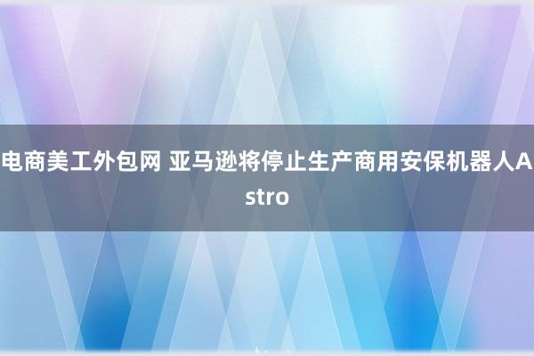 电商美工外包网 亚马逊将停止生产商用安保机器人Astro