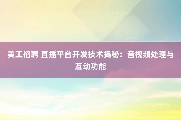 美工招聘 直播平台开发技术揭秘：音视频处理与互动功能