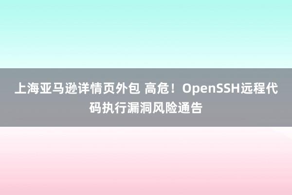 上海亚马逊详情页外包 高危！OpenSSH远程代码执行漏洞风险通告