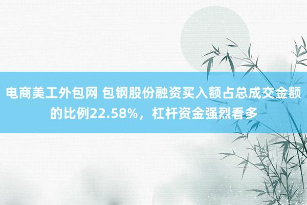 电商美工外包网 包钢股份融资买入额占总成交金额的比例22.58%，杠杆资金强烈看多