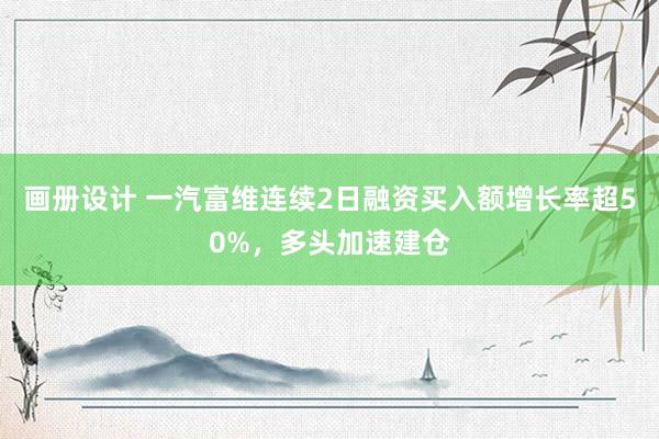 画册设计 一汽富维连续2日融资买入额增长率超50%，多头加速建仓