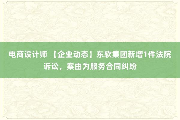 电商设计师 【企业动态】东软集团新增1件法院诉讼，案由为服务合同纠纷