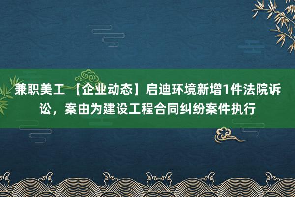 兼职美工 【企业动态】启迪环境新增1件法院诉讼，案由为建设工程合同纠纷案件执行