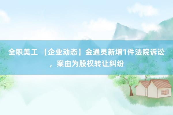 全职美工 【企业动态】金通灵新增1件法院诉讼，案由为股权转让纠纷