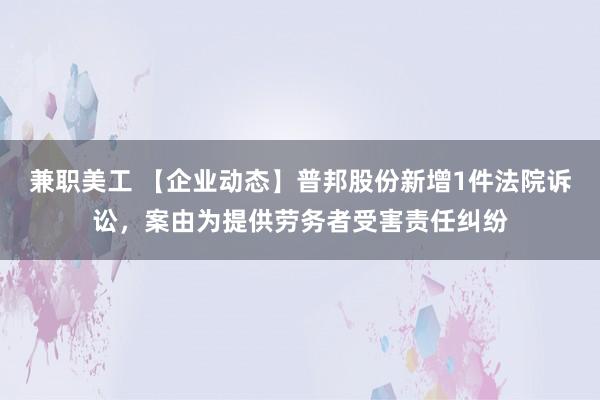 兼职美工 【企业动态】普邦股份新增1件法院诉讼，案由为提供劳务者受害责任纠纷