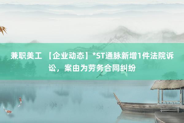 兼职美工 【企业动态】*ST通脉新增1件法院诉讼，案由为劳务合同纠纷