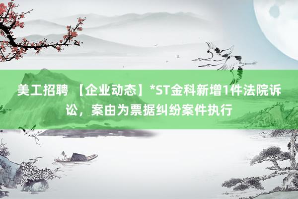 美工招聘 【企业动态】*ST金科新增1件法院诉讼，案由为票据纠纷案件执行