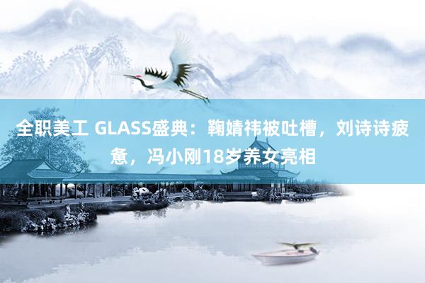 全职美工 GLASS盛典：鞠婧祎被吐槽，刘诗诗疲惫，冯小刚18岁养女亮相