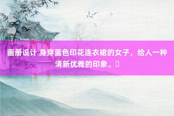 画册设计 身穿蓝色印花连衣裙的女子，给人一种清新优雅的印象。‌