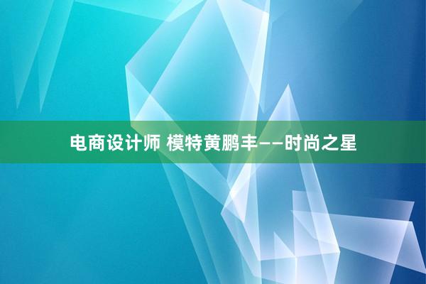 电商设计师 模特黄鹏丰——时尚之星