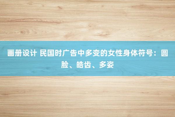 画册设计 民国时广告中多变的女性身体符号：圆脸、皓齿、多姿