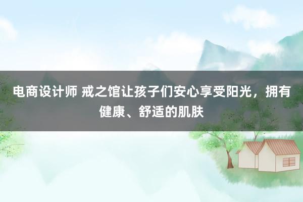 电商设计师 戒之馆让孩子们安心享受阳光，拥有健康、舒适的肌肤