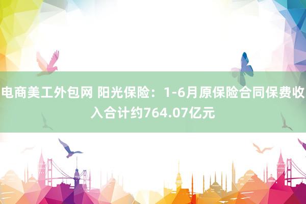 电商美工外包网 阳光保险：1-6月原保险合同保费收入合计约764.07亿元