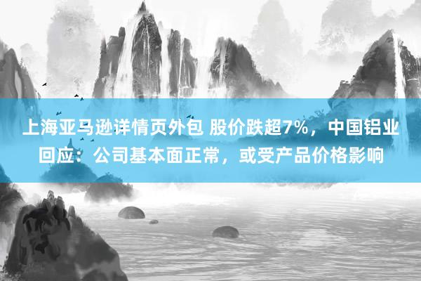 上海亚马逊详情页外包 股价跌超7%，中国铝业回应：公司基本面正常，或受产品价格影响