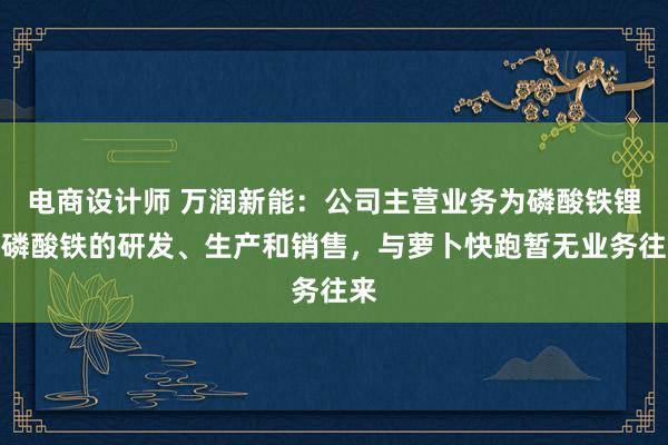 电商设计师 万润新能：公司主营业务为磷酸铁锂、磷酸铁的研发、生产和销售，与萝卜快跑暂无业务往来