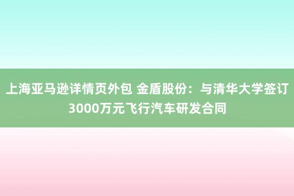 上海亚马逊详情页外包 金盾股份：与清华大学签订3000万元飞行汽车研发合同