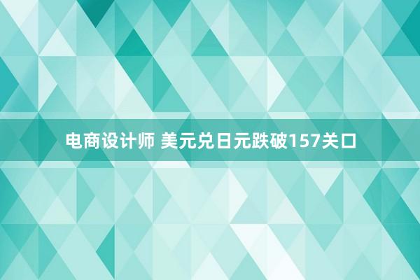 电商设计师 美元兑日元跌破157关口