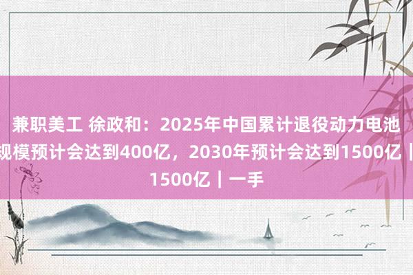 兼职美工 徐政和：2025年中国累计退役动力电池市场规模预计会达到400亿，2030年预计会达到1500亿｜一手