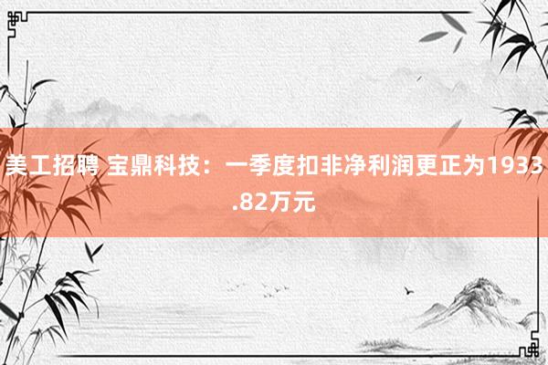 美工招聘 宝鼎科技：一季度扣非净利润更正为1933.82万元