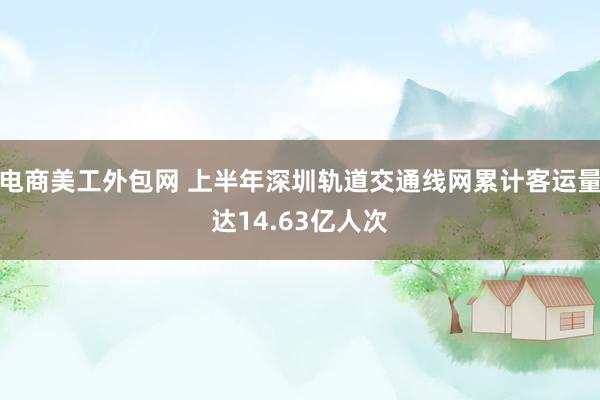 电商美工外包网 上半年深圳轨道交通线网累计客运量达14.63亿人次