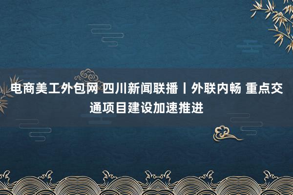 电商美工外包网 四川新闻联播丨外联内畅 重点交通项目建设加速推进