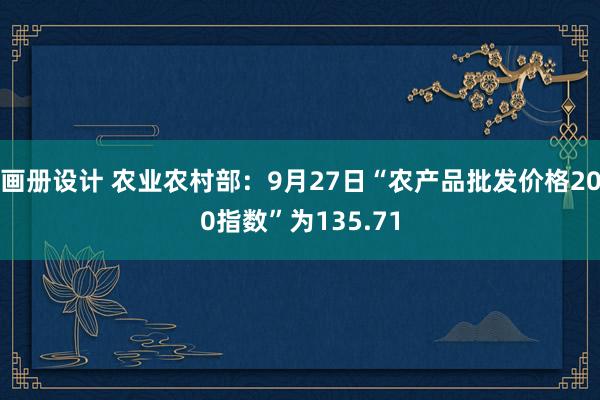 画册设计 农业农村部：9月27日“农产品批发价格200指数”为135.71