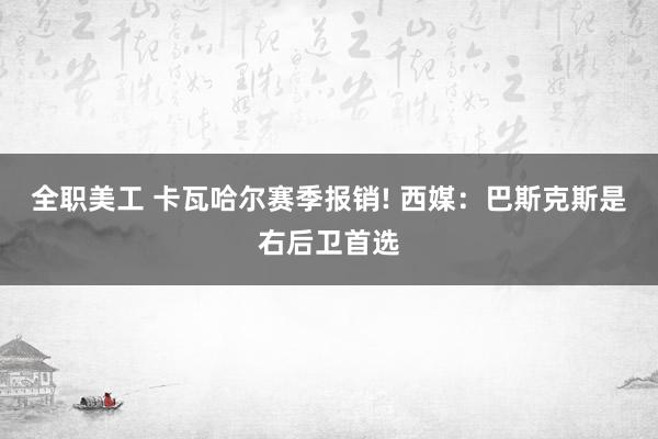 全职美工 卡瓦哈尔赛季报销! 西媒：巴斯克斯是右后卫首选