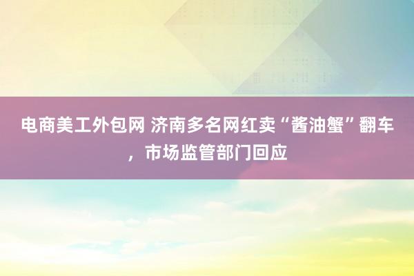 电商美工外包网 济南多名网红卖“酱油蟹”翻车，市场监管部门回应