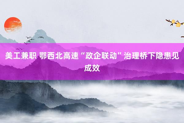 美工兼职 鄂西北高速“政企联动”治理桥下隐患见成效