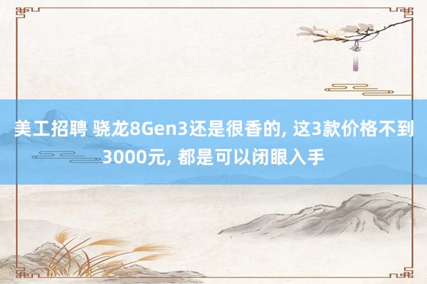 美工招聘 骁龙8Gen3还是很香的, 这3款价格不到3000元, 都是可以闭眼入手