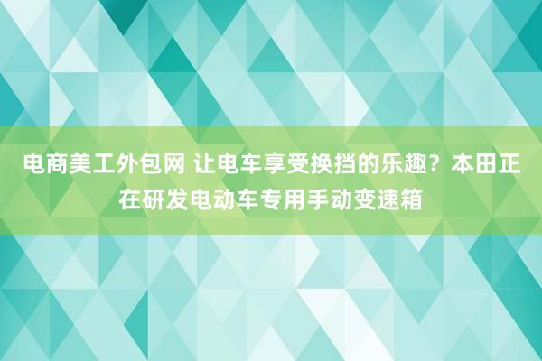 电商美工外包网 让电车享受换挡的乐趣？本田正在研发电动车专用手动变速箱