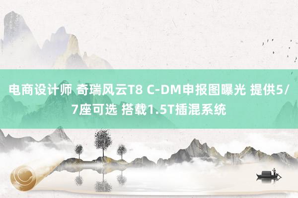 电商设计师 奇瑞风云T8 C-DM申报图曝光 提供5/7座可选 搭载1.5T插混系统