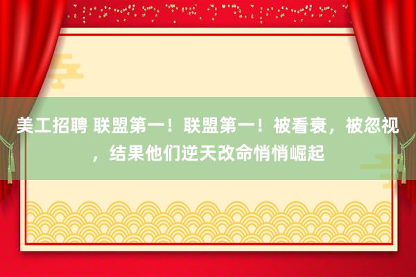 美工招聘 联盟第一！联盟第一！被看衰，被忽视，结果他们逆天改命悄悄崛起